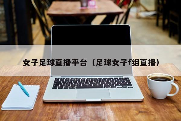 女子足球直播平台(足球女子f组直播)
