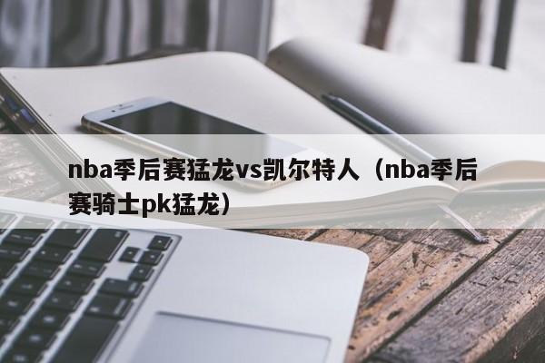 nba季后赛猛龙vs凯尔特人(nba季后赛骑士pk猛龙)