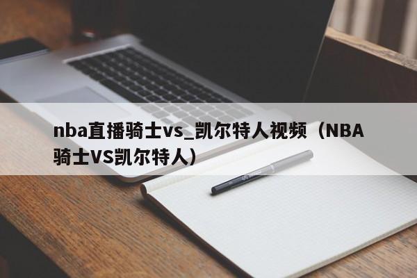nba直播骑士vs_凯尔特人视频(NBA骑士VS凯尔特人)